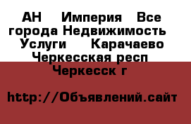 АН    Империя - Все города Недвижимость » Услуги   . Карачаево-Черкесская респ.,Черкесск г.